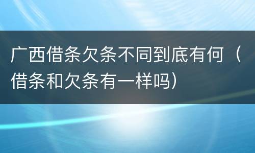 广西借条欠条不同到底有何（借条和欠条有一样吗）