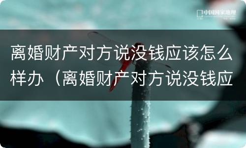 离婚财产对方说没钱应该怎么样办（离婚财产对方说没钱应该怎么样办呢）