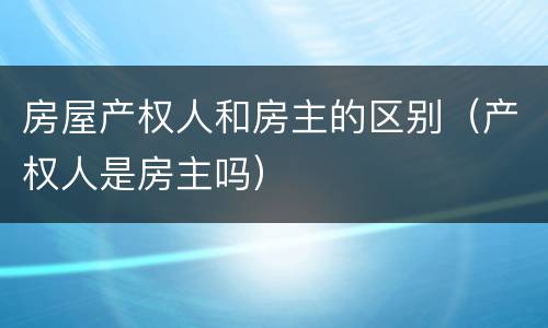 房屋产权人和房主的区别（产权人是房主吗）