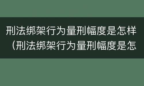刑法绑架行为量刑幅度是怎样（刑法绑架行为量刑幅度是怎样的）
