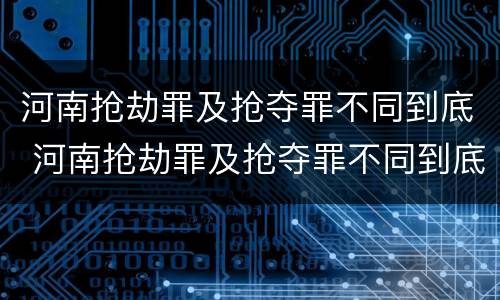 河南抢劫罪及抢夺罪不同到底 河南抢劫罪及抢夺罪不同到底判几年