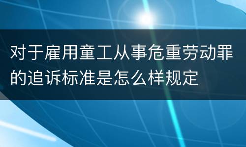 对于雇用童工从事危重劳动罪的追诉标准是怎么样规定
