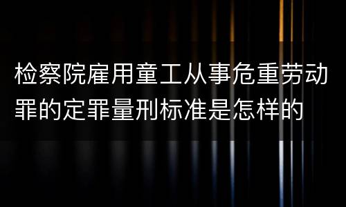 检察院雇用童工从事危重劳动罪的定罪量刑标准是怎样的