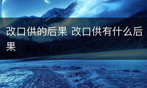 改口供的后果 改口供有什么后果