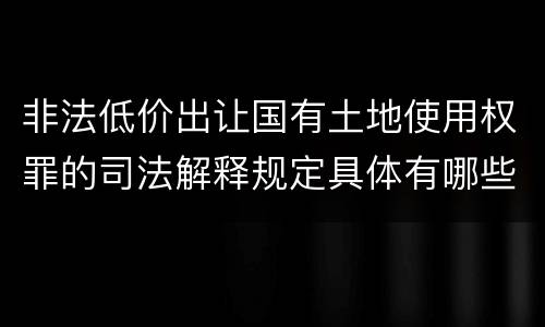非法低价出让国有土地使用权罪的司法解释规定具体有哪些内容