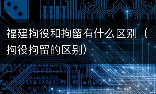 福建拘役和拘留有什么区别（拘役拘留的区别）