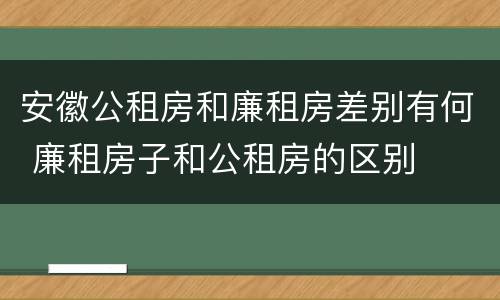 安徽公租房和廉租房差别有何 廉租房子和公租房的区别