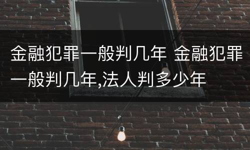 金融犯罪一般判几年 金融犯罪一般判几年,法人判多少年