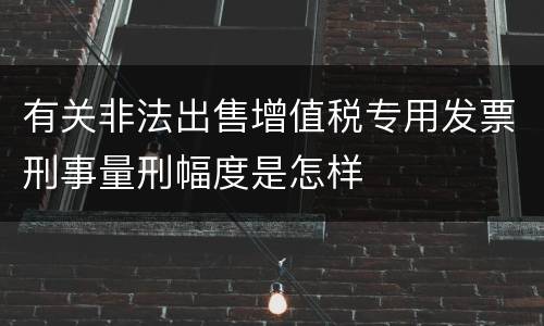 有关非法出售增值税专用发票刑事量刑幅度是怎样