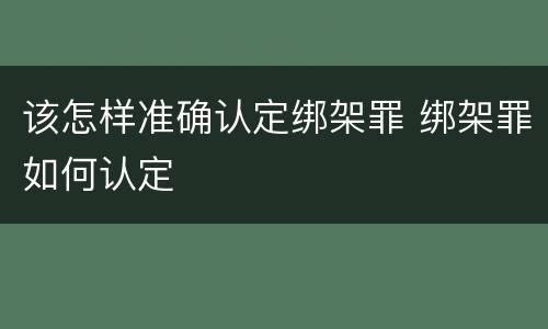 该怎样准确认定绑架罪 绑架罪如何认定