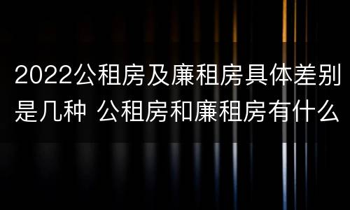 2022公租房及廉租房具体差别是几种 公租房和廉租房有什么区别?2019年的