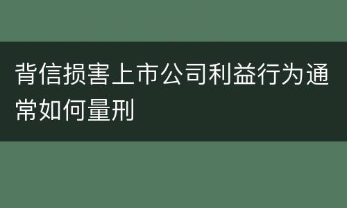 背信损害上市公司利益行为通常如何量刑