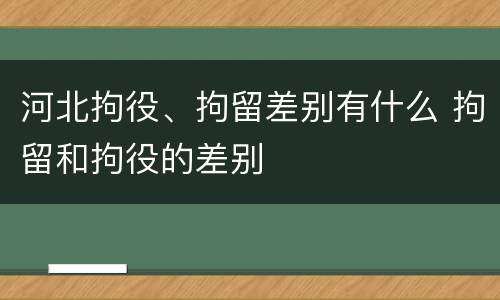 河北拘役、拘留差别有什么 拘留和拘役的差别