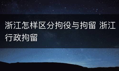 浙江怎样区分拘役与拘留 浙江行政拘留