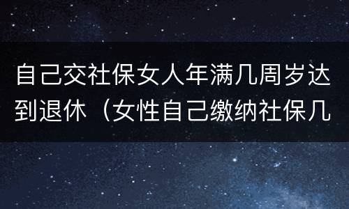 自己交社保女人年满几周岁达到退休（女性自己缴纳社保几岁可以退休）