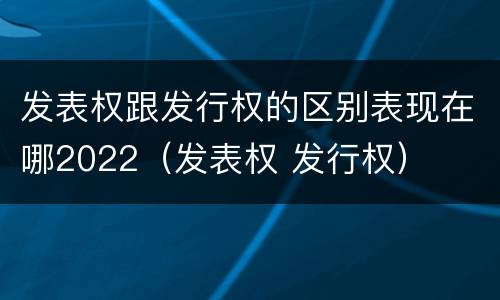 发表权跟发行权的区别表现在哪2022（发表权 发行权）