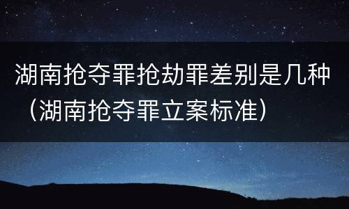 湖南抢夺罪抢劫罪差别是几种（湖南抢夺罪立案标准）