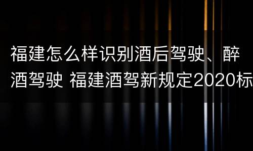福建怎么样识别酒后驾驶、醉酒驾驶 福建酒驾新规定2020标准处罚