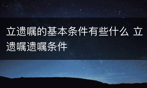 立遗嘱的基本条件有些什么 立遗嘱遗嘱条件