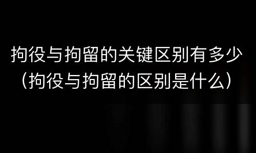 拘役与拘留的关键区别有多少（拘役与拘留的区别是什么）