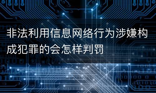 非法利用信息网络行为涉嫌构成犯罪的会怎样判罚