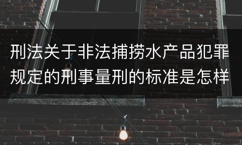 刑法关于非法捕捞水产品犯罪规定的刑事量刑的标准是怎样的