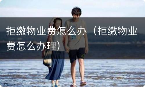 拒缴物业费怎么办（拒缴物业费怎么办理）