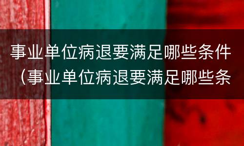 事业单位病退要满足哪些条件（事业单位病退要满足哪些条件才能退休）