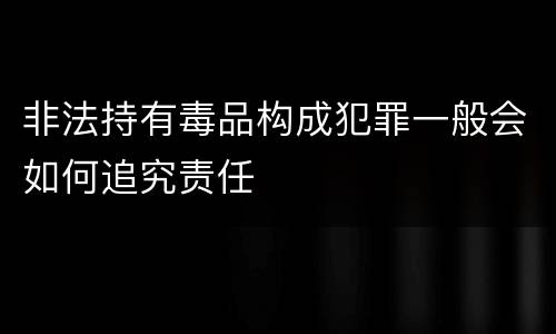 非法持有毒品构成犯罪一般会如何追究责任