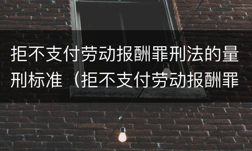 拒不支付劳动报酬罪刑法的量刑标准（拒不支付劳动报酬罪刑法的量刑标准是）