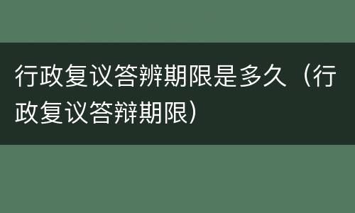 行政复议答辨期限是多久（行政复议答辩期限）