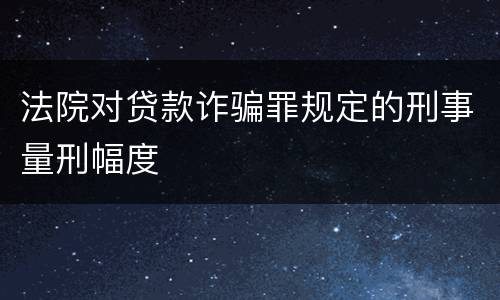 法院对贷款诈骗罪规定的刑事量刑幅度