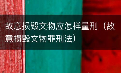 故意损毁文物应怎样量刑（故意损毁文物罪刑法）