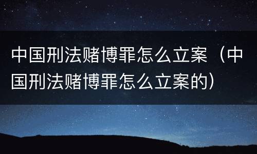 中国刑法赌博罪怎么立案（中国刑法赌博罪怎么立案的）