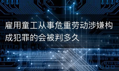 雇用童工从事危重劳动涉嫌构成犯罪的会被判多久