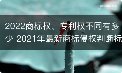 2022商标权、专利权不同有多少 2021年最新商标侵权判断标准