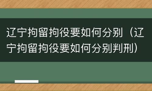 辽宁拘留拘役要如何分别（辽宁拘留拘役要如何分别判刑）