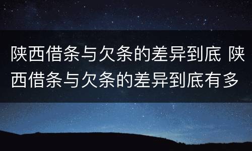 陕西借条与欠条的差异到底 陕西借条与欠条的差异到底有多大