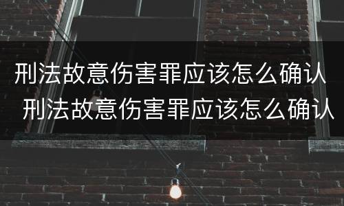 刑法故意伤害罪应该怎么确认 刑法故意伤害罪应该怎么确认责任