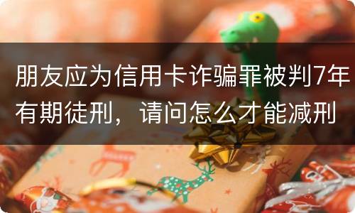 朋友应为信用卡诈骗罪被判7年有期徒刑，请问怎么才能减刑？ 刑满释放后，欠银行的钱