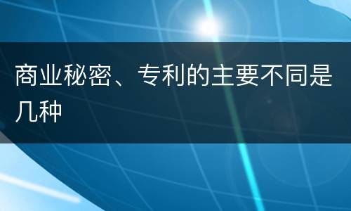 商业秘密、专利的主要不同是几种