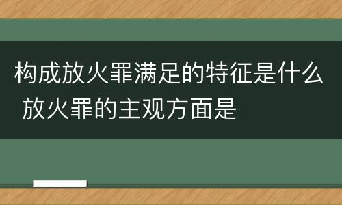 构成放火罪满足的特征是什么 放火罪的主观方面是