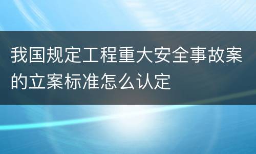 我国规定工程重大安全事故案的立案标准怎么认定