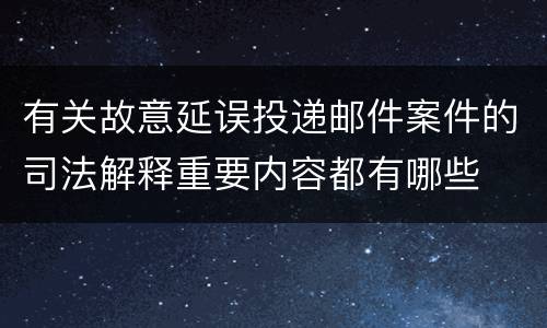有关故意延误投递邮件案件的司法解释重要内容都有哪些
