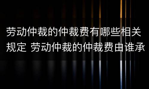 劳动仲裁的仲裁费有哪些相关规定 劳动仲裁的仲裁费由谁承担