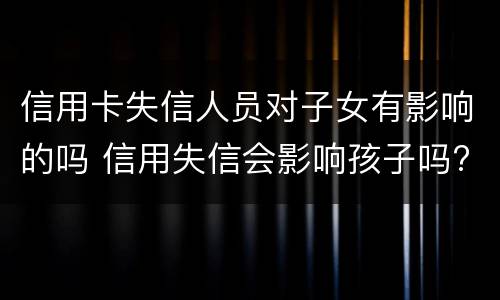 信用卡失信人员对子女有影响的吗 信用失信会影响孩子吗?