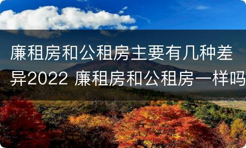 廉租房和公租房主要有几种差异2022 廉租房和公租房一样吗?