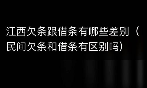 江西欠条跟借条有哪些差别（民间欠条和借条有区别吗）
