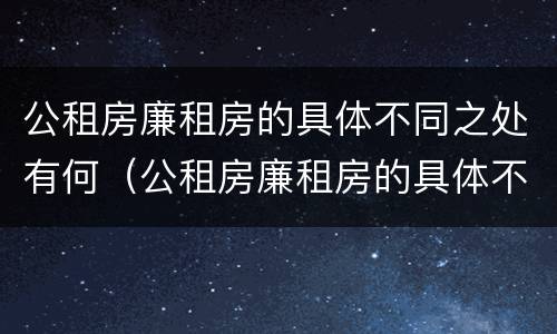 公租房廉租房的具体不同之处有何（公租房廉租房的具体不同之处有何区别）