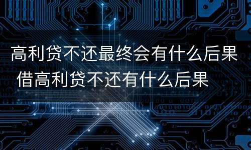 高利贷不还最终会有什么后果 借高利贷不还有什么后果
